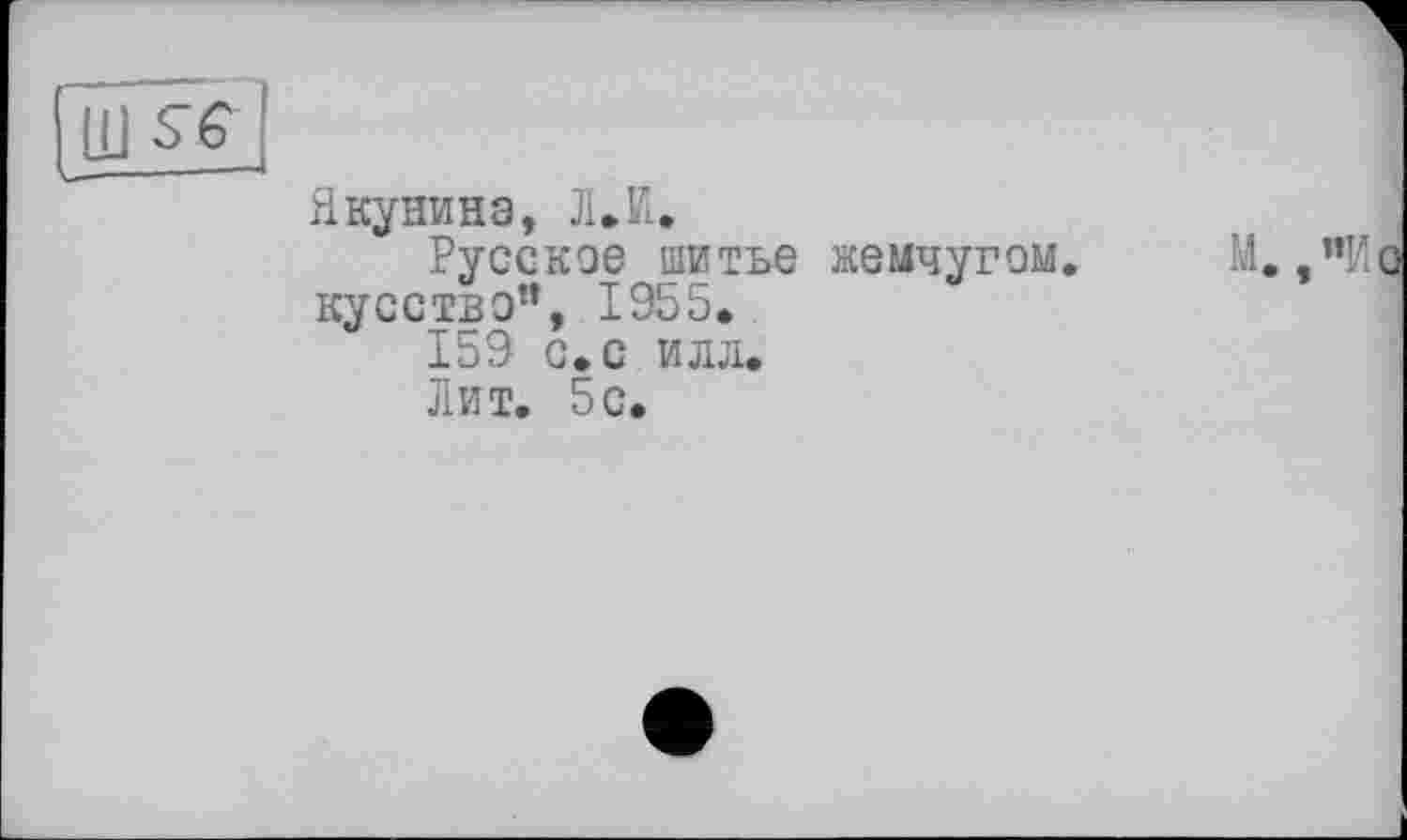 ﻿Ш s~ g і
Якунина, Л. И*
Русское шитье жемчугом, кусство”, 1955.
159 с. с илл*
Лит. 5с.
М. ,«И